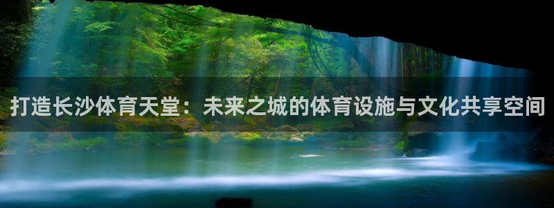 凯捷平台体育：打造长沙体育天堂：未来之城的体育设施与
