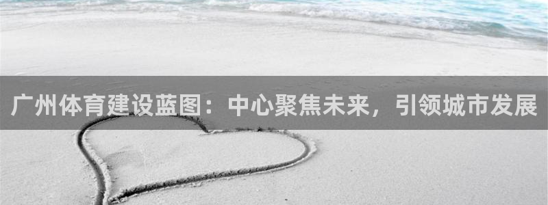 凯捷体育平台：广州体育建设蓝图：中心聚焦未来，引领城