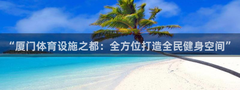 凯捷体育娱乐首页网站大全：“厦门体育设施之都：全方位