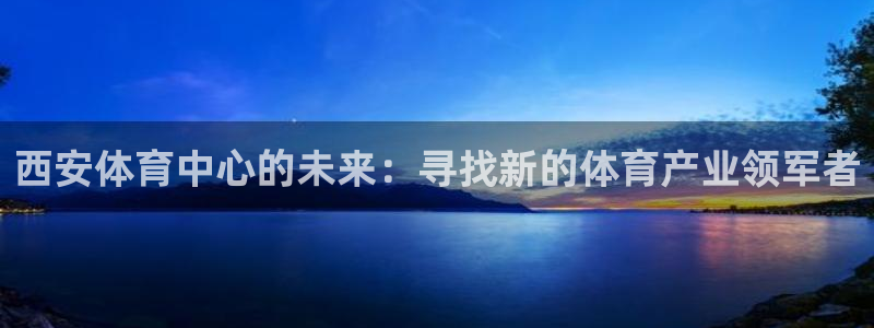 凯捷体育娱乐网站：西安体育中心的未来：寻找新的体育产
