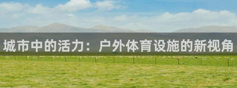 凯捷体育平台注册流程视频：城市中的活力：户外体育设施的新视角
