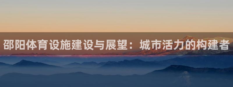 凯捷体育集团官网网址：邵阳体育设施建设与展望：城市活力的构建