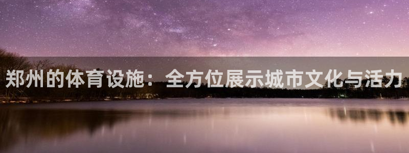 凯捷体育招商电话号码查询是多少：郑州的体育设施：全方位展示城