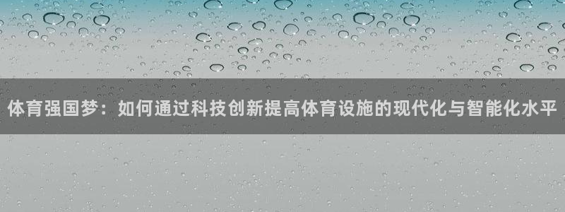 凯捷体育官方：体育强国梦：如何通过科技创新提高体育设施的现代 