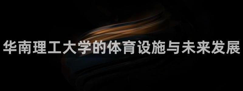 凯捷体育招商电话是多少啊：华南理工大学的体育设施与未