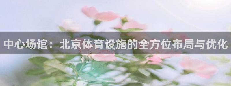 海南凯捷体育发展怎么样：中心场馆：北京体育设施的全方