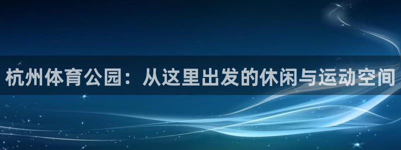 凯捷体育娱乐：杭州体育公园：从这里出发的休闲与运动空