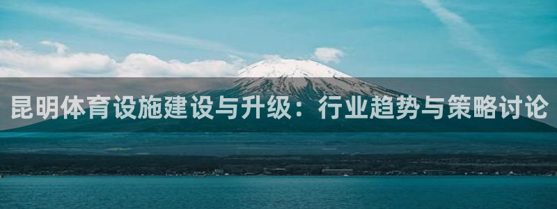 凯捷体育平台假的吗是真的吗吗：昆明体育设施建设与升级