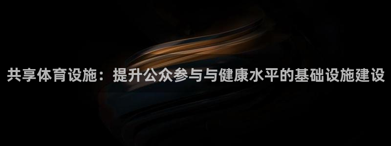 凯捷体育平台注册要钱吗是真的吗：共享体育设施：提升公