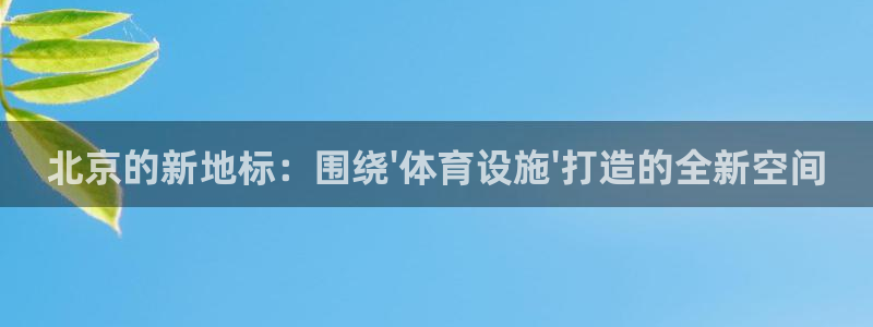 凯捷体育神州：北京的新地标：围绕\'体育设施\'打造