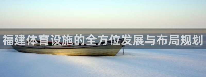 凯捷体育官方：福建体育设施的全方位发展与布局规划