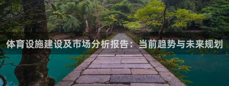 注册凯捷体育：体育设施建设及市场分析报告：当前趋势与
