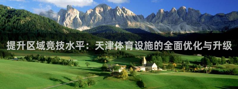 凯捷体育官方客服电话：提升区域竞技水平：天津体育设施