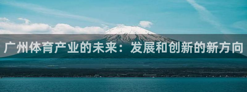 凯捷体育平台是正规平台吗安全吗：广州体育产业的未来：
