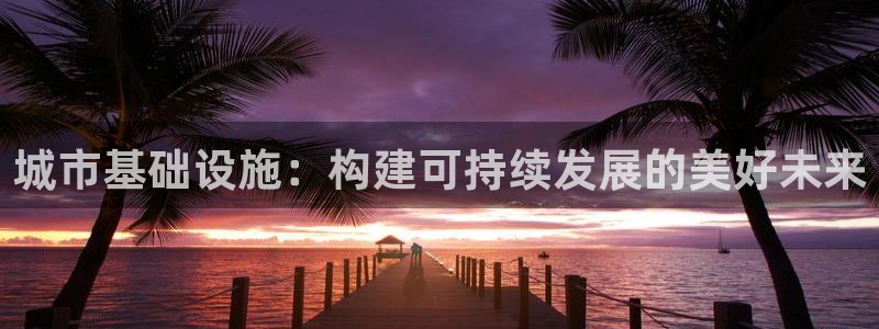 凯捷体育招商电话地址是多少：城市基础设施：构建可持续