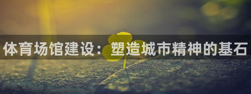注册凯捷体育：体育场馆建设：塑造城市精神的基石