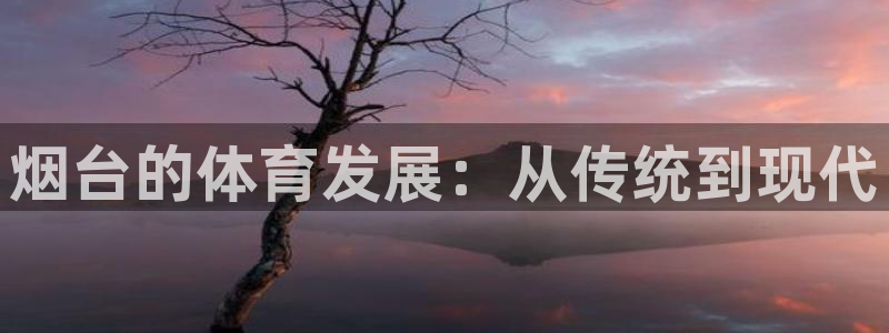 凯捷体育娱乐代理怎么样：烟台的体育发展：从传统到现代