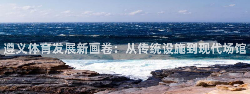 凯捷体育平台注册：遵义体育发展新画卷：从传统设施到现