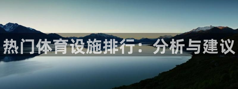 凯捷体育平台注册流程视频：热门体育设施排行：分析与建