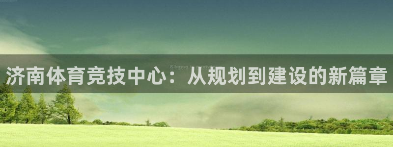 凯捷体育娱乐下载：济南体育竞技中心：从规划到建设的新篇章